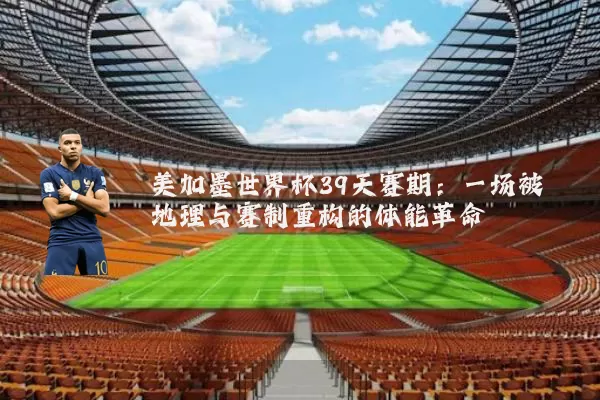 美加墨世界杯39天赛期：一场被地理与赛制重构的体能革命