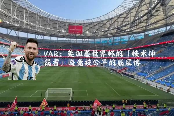 VAR：美加墨世界杯的「技术仲裁者」与竞技公平的底层博弈