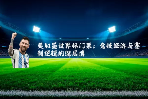 美加墨世界杯门票：竞技经济与赛制逻辑的深层博弈