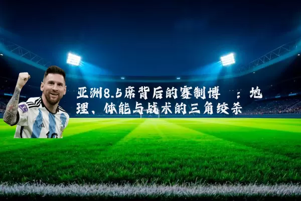 亚洲8.5席背后的赛制博弈:地理、体能与战术的三角绞杀