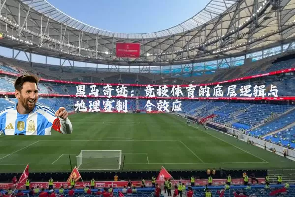黑马奇迹:竞技体育的底层逻辑与地理赛制耦合效应