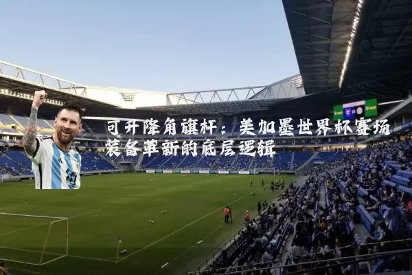 可升降角旗杆：美加墨世界杯赛场装备革新的底层逻辑