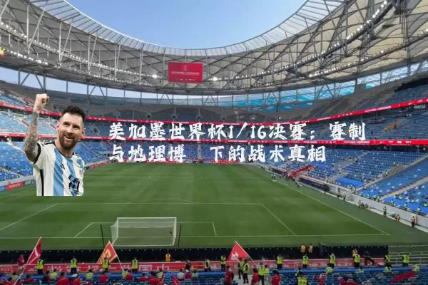 美加墨世界杯1/16决赛：赛制与地理博弈下的战术真相