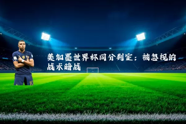 美加墨世界杯同分判定:被忽视的战术暗战