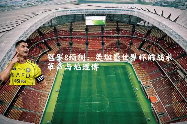 冠军8场制:美加墨世界杯的战术革命与地理博弈