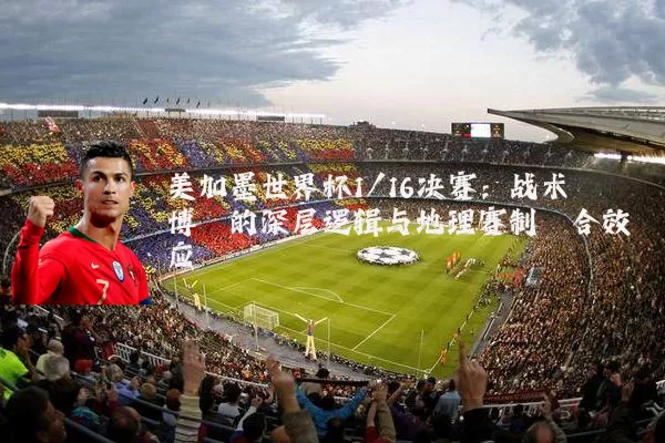 美加墨世界杯1/16决赛：战术博弈的深层逻辑与地理赛制耦合效应