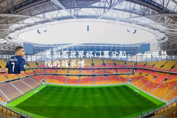 美加墨世界杯门票分配：一场被忽视的战术博弈