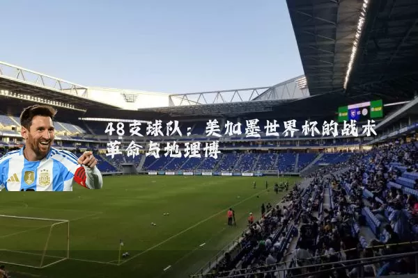 48支球队:美加墨世界杯的战术革命与地理博弈