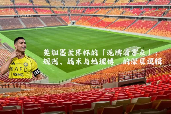 美加墨世界杯的「洗牌清零点」：规则、战术与地理博弈的深层逻辑