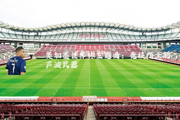 美加墨世界杯主题曲：竞技场上的声波武器