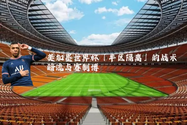 美加墨世界杯「半区隔离」的战术暗流与赛制博弈