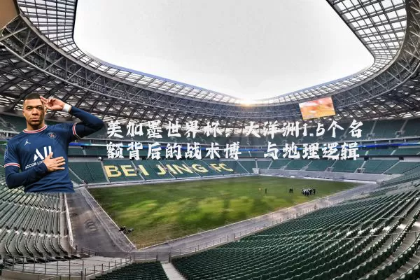 美加墨世界杯：大洋洲1.5个名额背后的战术博弈与地理逻辑