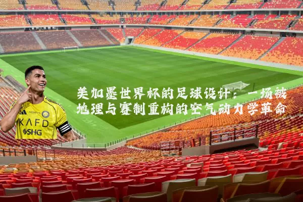 美加墨世界杯的足球设计:一场被地理与赛制重构的空气动力学革命