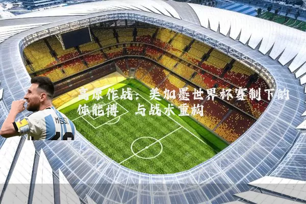 高原作战：美加墨世界杯赛制下的体能博弈与战术重构