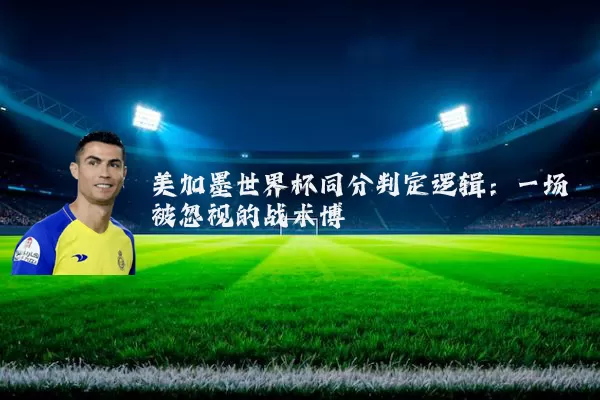 美加墨世界杯同分判定逻辑:一场被忽视的战术博弈