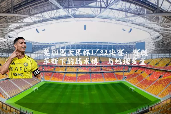 美加墨世界杯1/32决赛：赛制革新下的战术博弈与地理变量