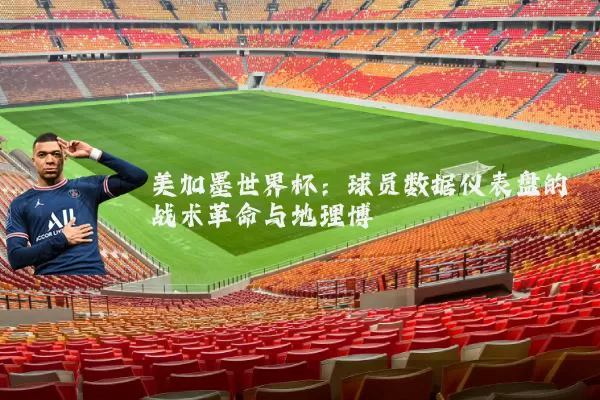 美加墨世界杯：球员数据仪表盘的战术革命与地理博弈