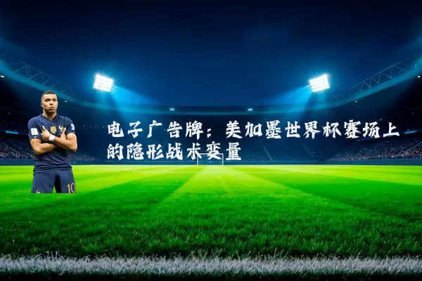 电子广告牌:美加墨世界杯赛场上的隐形战术变量