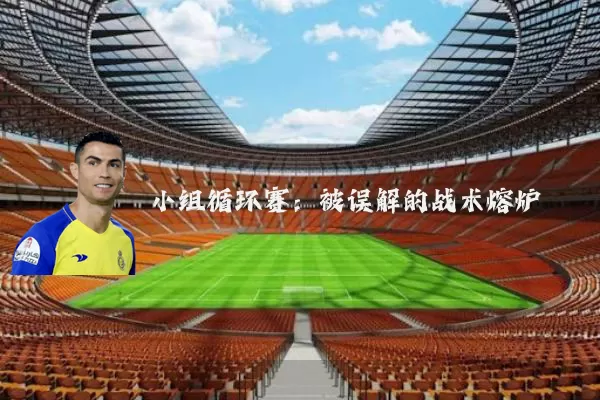 小组循环赛：被误解的战术熔炉