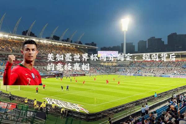 美加墨世界杯同分判定：规则背后的竞技真相