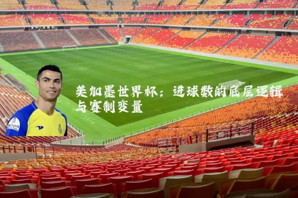 美加墨世界杯：进球数的底层逻辑与赛制变量