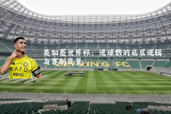 美加墨世界杯：进球数的底层逻辑与赛制变量