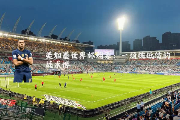 美加墨世界杯购票：一场被低估的战术博弈