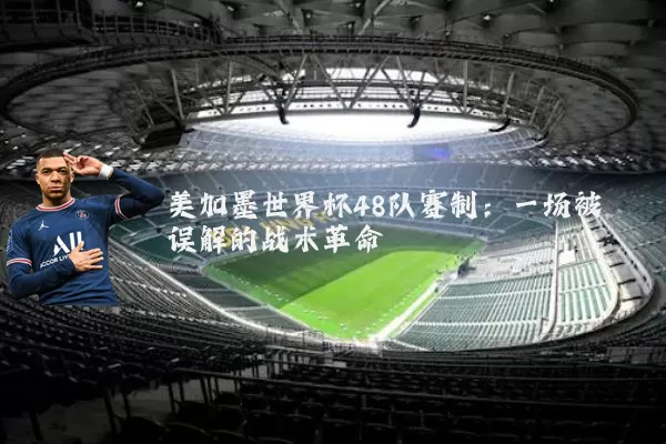 美加墨世界杯48队赛制：一场被误解的战术革命