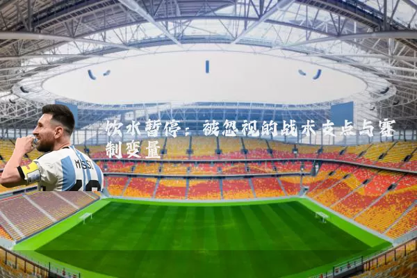饮水暂停：被忽视的战术支点与赛制变量