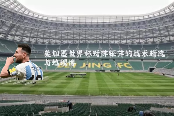 美加墨世界杯对阵矩阵的战术暗流与地理博弈