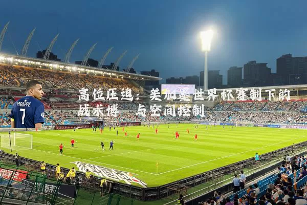 高位压迫：美加墨世界杯赛制下的战术博弈与空间控制